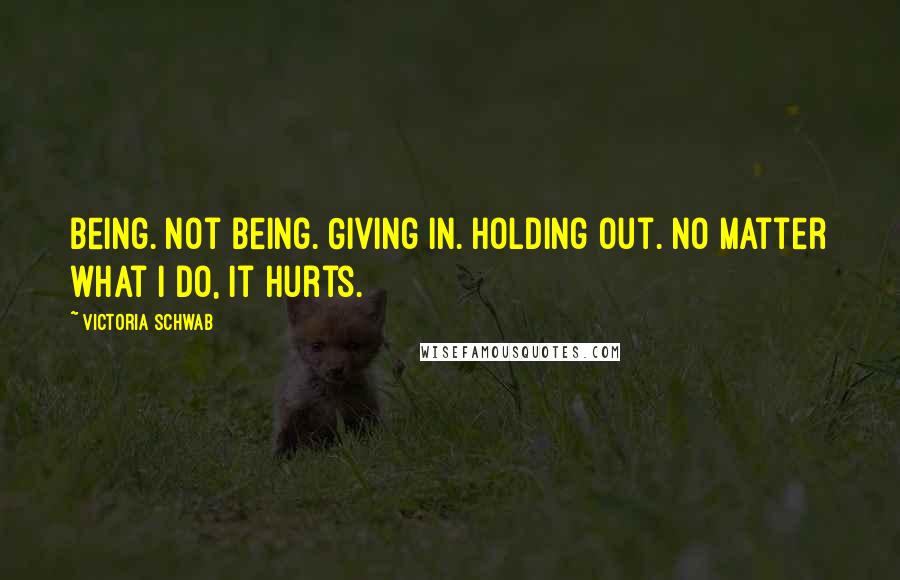 Victoria Schwab Quotes: Being. Not being. Giving in. Holding out. No matter what I do, it hurts.