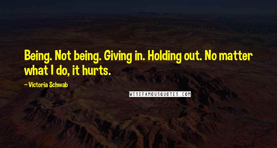 Victoria Schwab Quotes: Being. Not being. Giving in. Holding out. No matter what I do, it hurts.