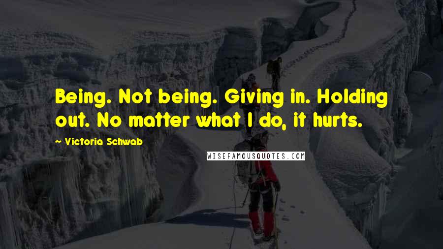 Victoria Schwab Quotes: Being. Not being. Giving in. Holding out. No matter what I do, it hurts.