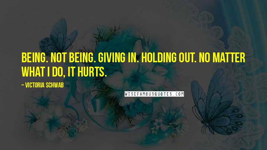 Victoria Schwab Quotes: Being. Not being. Giving in. Holding out. No matter what I do, it hurts.