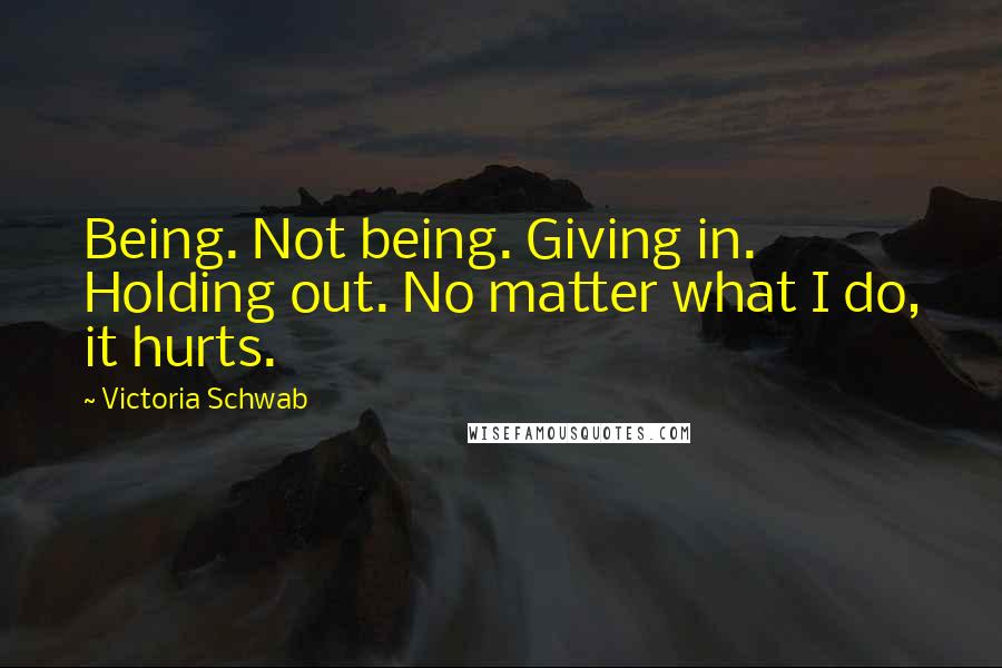 Victoria Schwab Quotes: Being. Not being. Giving in. Holding out. No matter what I do, it hurts.