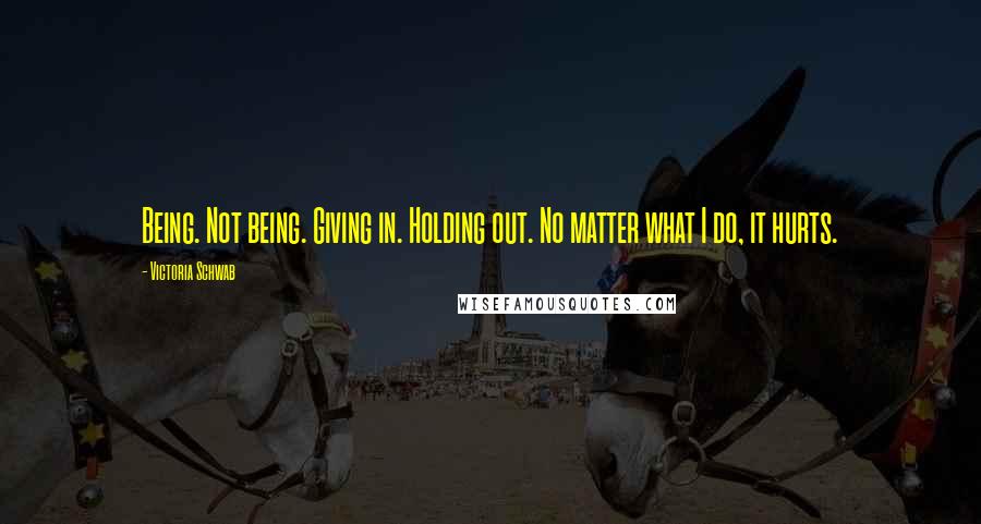 Victoria Schwab Quotes: Being. Not being. Giving in. Holding out. No matter what I do, it hurts.