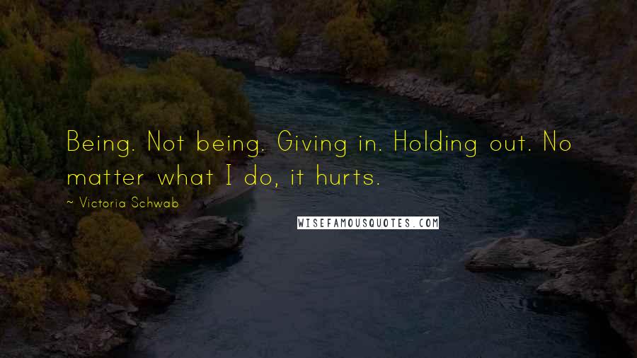 Victoria Schwab Quotes: Being. Not being. Giving in. Holding out. No matter what I do, it hurts.