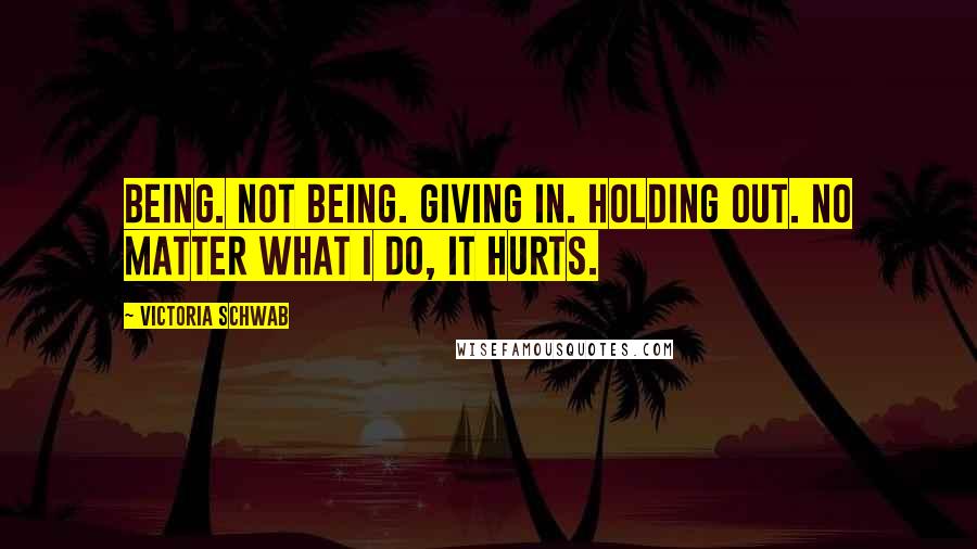 Victoria Schwab Quotes: Being. Not being. Giving in. Holding out. No matter what I do, it hurts.