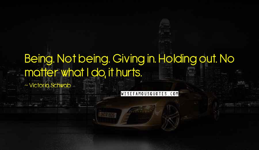 Victoria Schwab Quotes: Being. Not being. Giving in. Holding out. No matter what I do, it hurts.