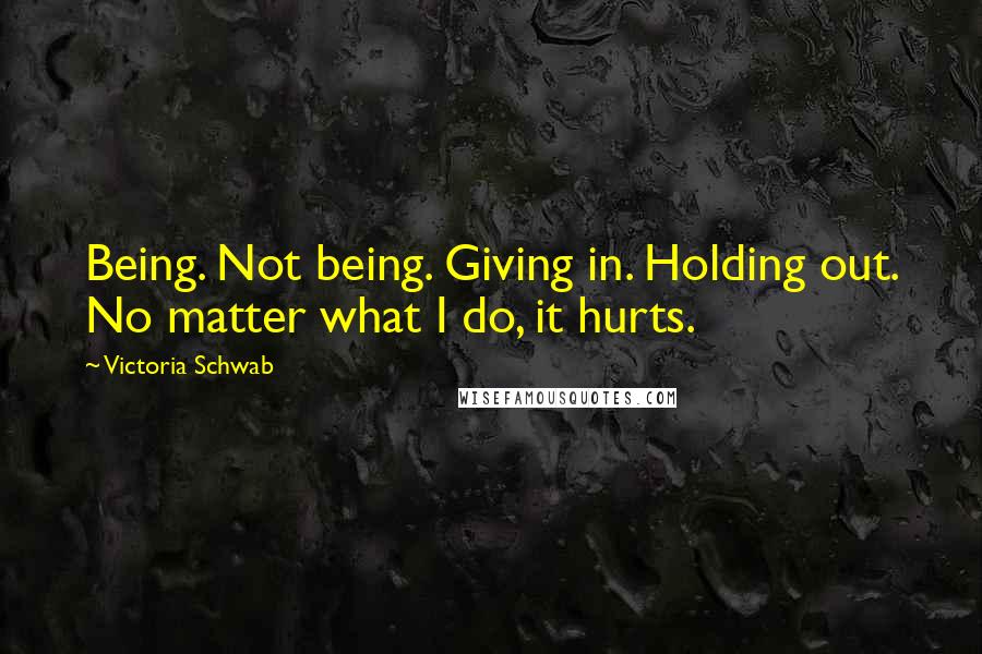 Victoria Schwab Quotes: Being. Not being. Giving in. Holding out. No matter what I do, it hurts.