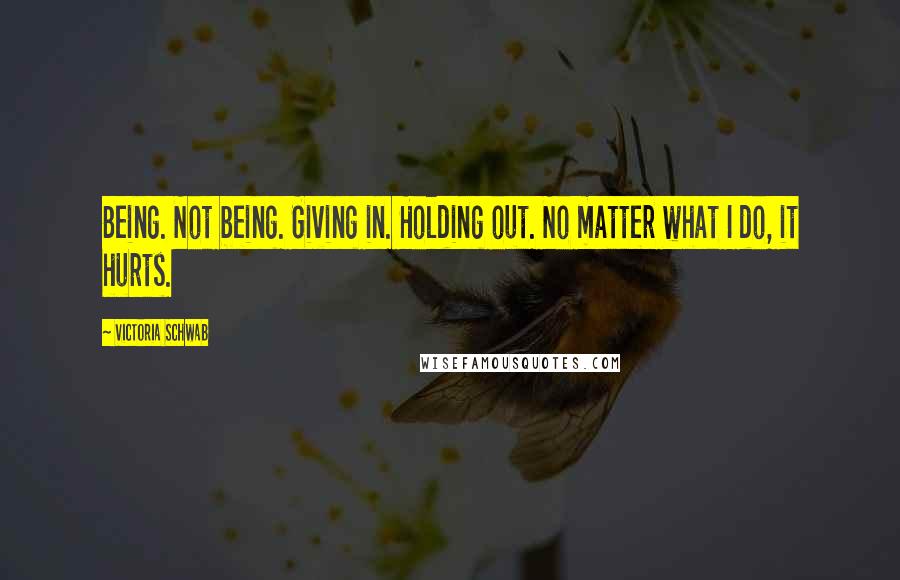 Victoria Schwab Quotes: Being. Not being. Giving in. Holding out. No matter what I do, it hurts.