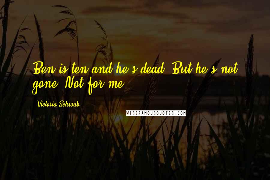 Victoria Schwab Quotes: Ben is ten and he's dead. But he's not gone. Not for me.