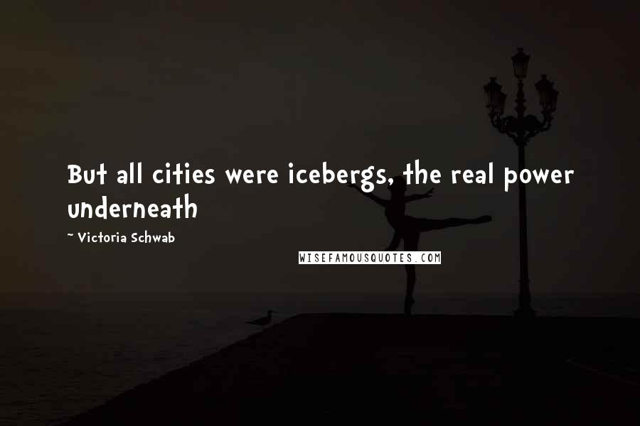 Victoria Schwab Quotes: But all cities were icebergs, the real power underneath