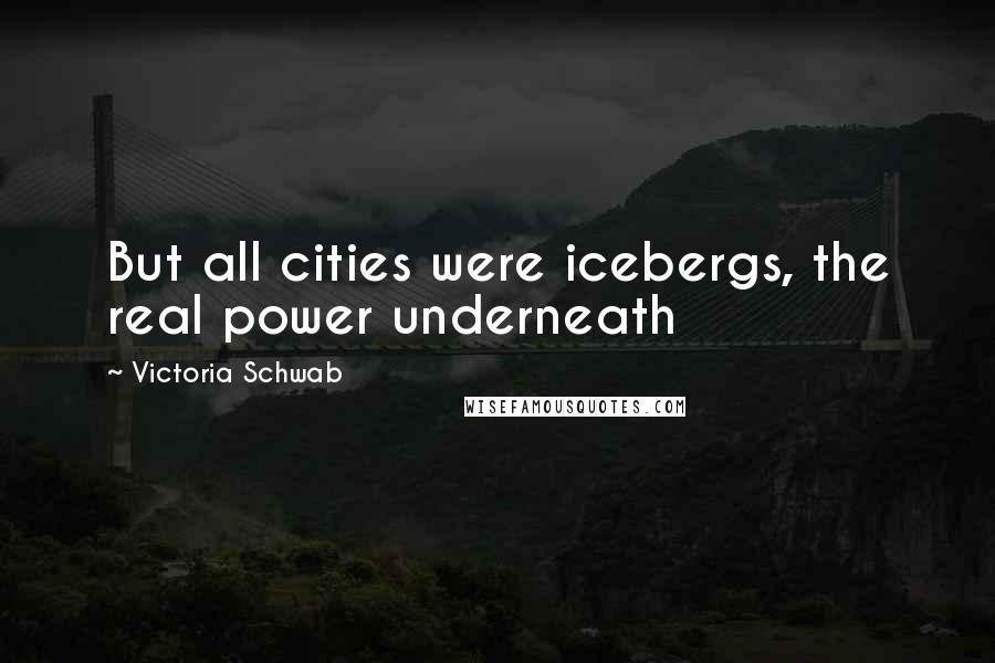 Victoria Schwab Quotes: But all cities were icebergs, the real power underneath