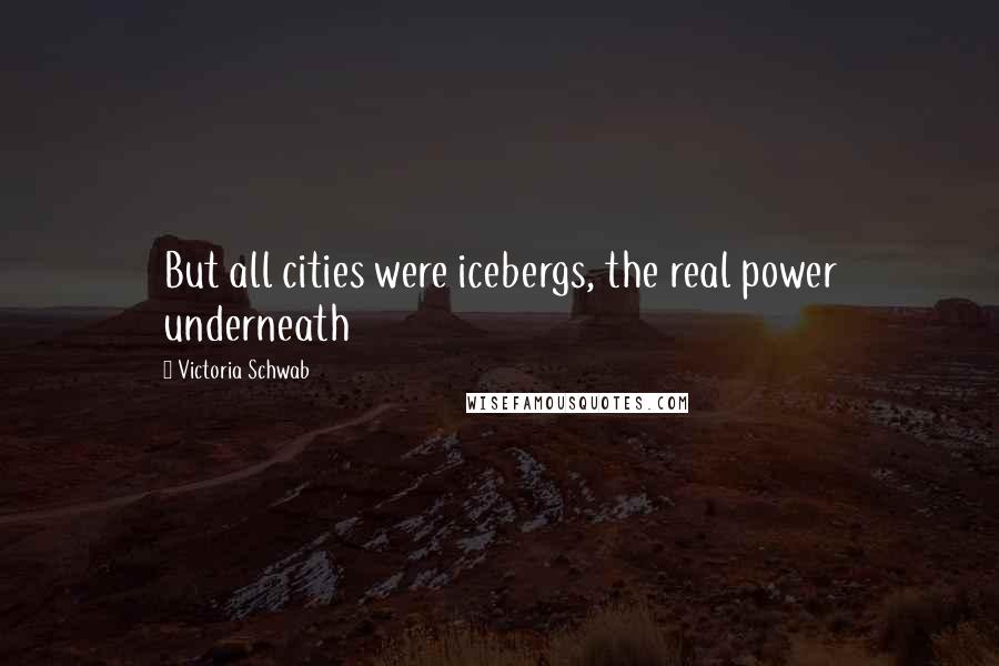 Victoria Schwab Quotes: But all cities were icebergs, the real power underneath