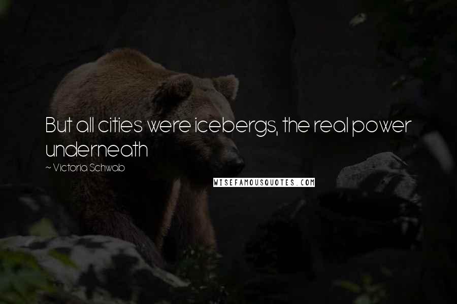 Victoria Schwab Quotes: But all cities were icebergs, the real power underneath