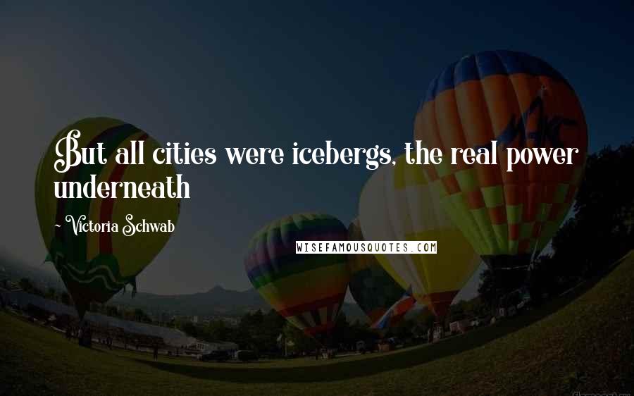 Victoria Schwab Quotes: But all cities were icebergs, the real power underneath