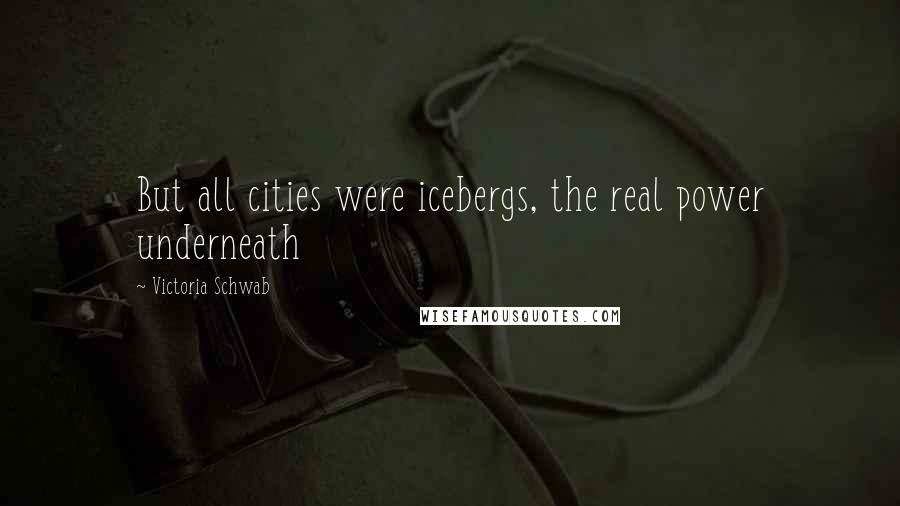 Victoria Schwab Quotes: But all cities were icebergs, the real power underneath