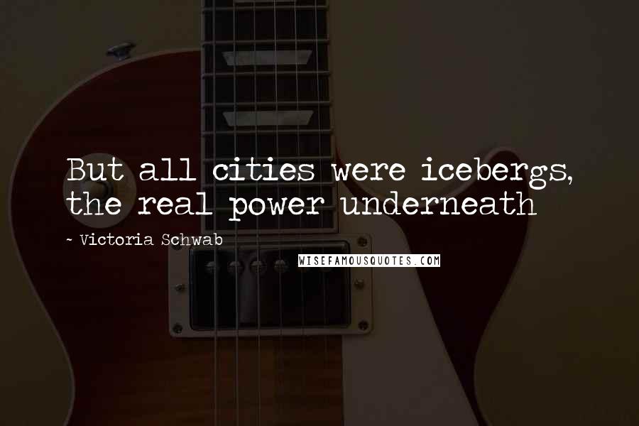 Victoria Schwab Quotes: But all cities were icebergs, the real power underneath