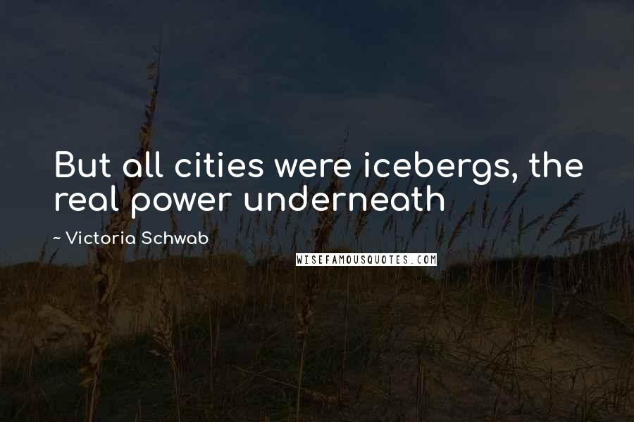 Victoria Schwab Quotes: But all cities were icebergs, the real power underneath