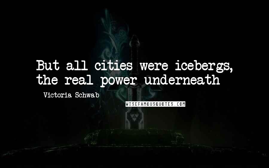 Victoria Schwab Quotes: But all cities were icebergs, the real power underneath