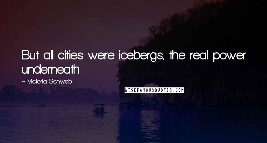 Victoria Schwab Quotes: But all cities were icebergs, the real power underneath