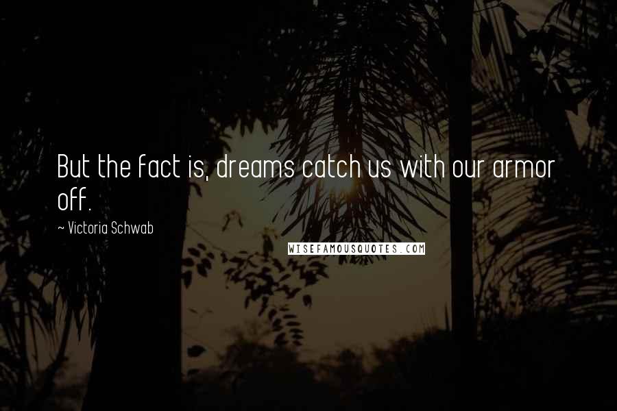 Victoria Schwab Quotes: But the fact is, dreams catch us with our armor off.