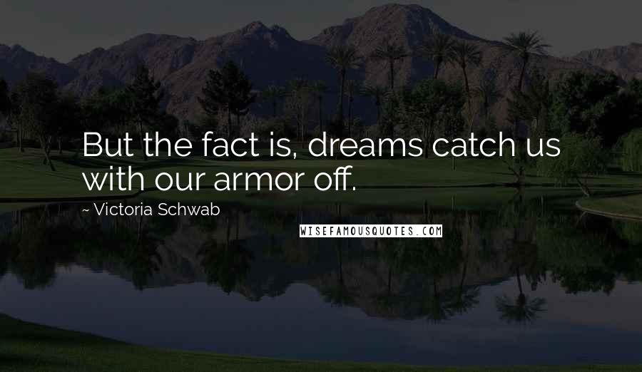 Victoria Schwab Quotes: But the fact is, dreams catch us with our armor off.