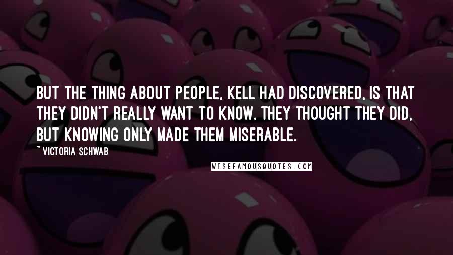 Victoria Schwab Quotes: But the thing about people, Kell had discovered, is that they didn't really want to know. They thought they did, but knowing only made them miserable.