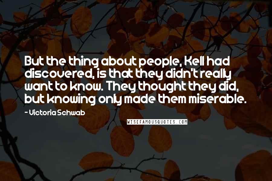 Victoria Schwab Quotes: But the thing about people, Kell had discovered, is that they didn't really want to know. They thought they did, but knowing only made them miserable.