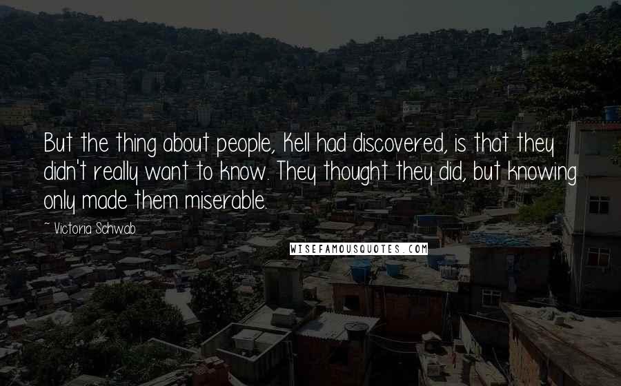 Victoria Schwab Quotes: But the thing about people, Kell had discovered, is that they didn't really want to know. They thought they did, but knowing only made them miserable.