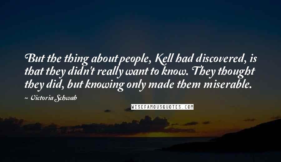 Victoria Schwab Quotes: But the thing about people, Kell had discovered, is that they didn't really want to know. They thought they did, but knowing only made them miserable.