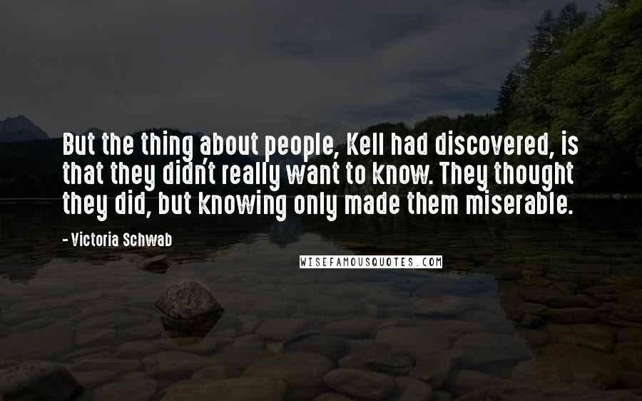 Victoria Schwab Quotes: But the thing about people, Kell had discovered, is that they didn't really want to know. They thought they did, but knowing only made them miserable.
