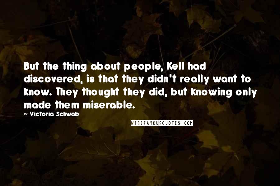 Victoria Schwab Quotes: But the thing about people, Kell had discovered, is that they didn't really want to know. They thought they did, but knowing only made them miserable.