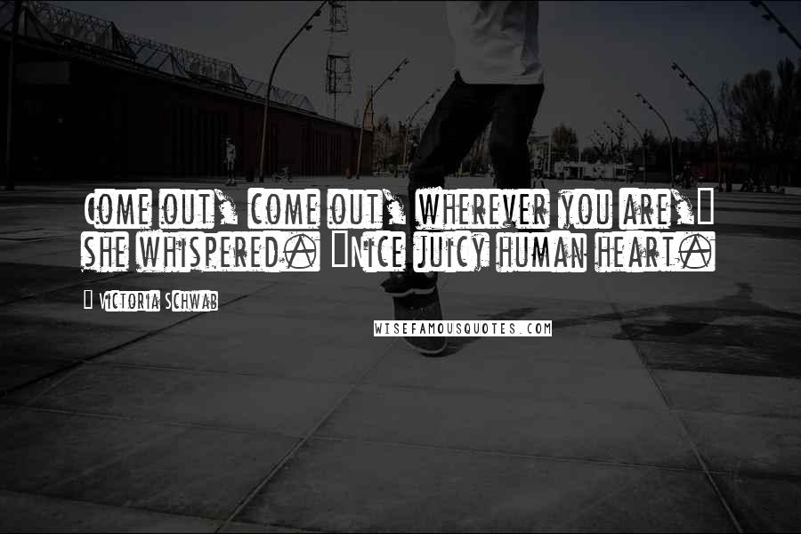 Victoria Schwab Quotes: Come out, come out, wherever you are," she whispered. "Nice juicy human heart.
