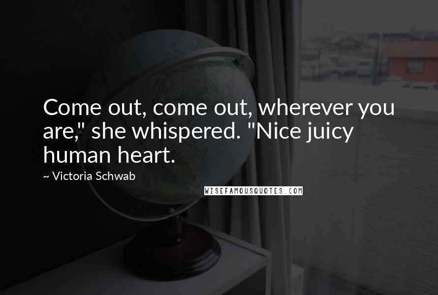 Victoria Schwab Quotes: Come out, come out, wherever you are," she whispered. "Nice juicy human heart.