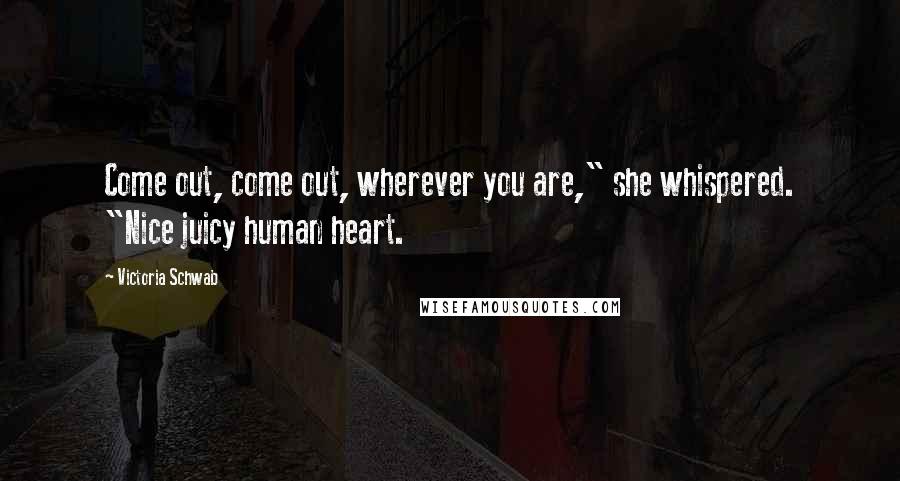 Victoria Schwab Quotes: Come out, come out, wherever you are," she whispered. "Nice juicy human heart.