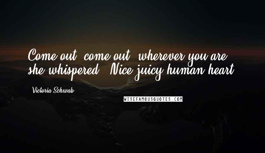 Victoria Schwab Quotes: Come out, come out, wherever you are," she whispered. "Nice juicy human heart.