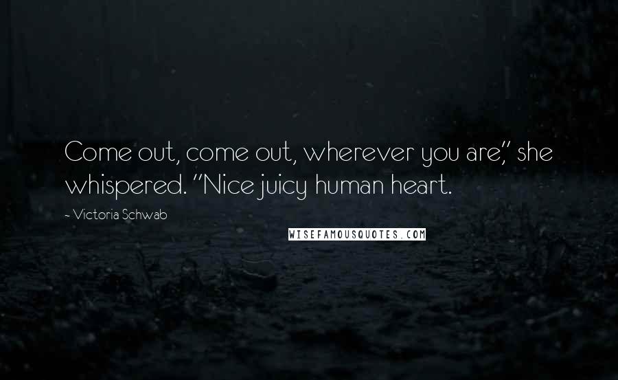 Victoria Schwab Quotes: Come out, come out, wherever you are," she whispered. "Nice juicy human heart.