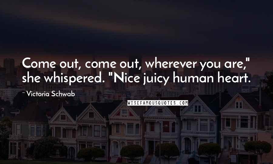 Victoria Schwab Quotes: Come out, come out, wherever you are," she whispered. "Nice juicy human heart.