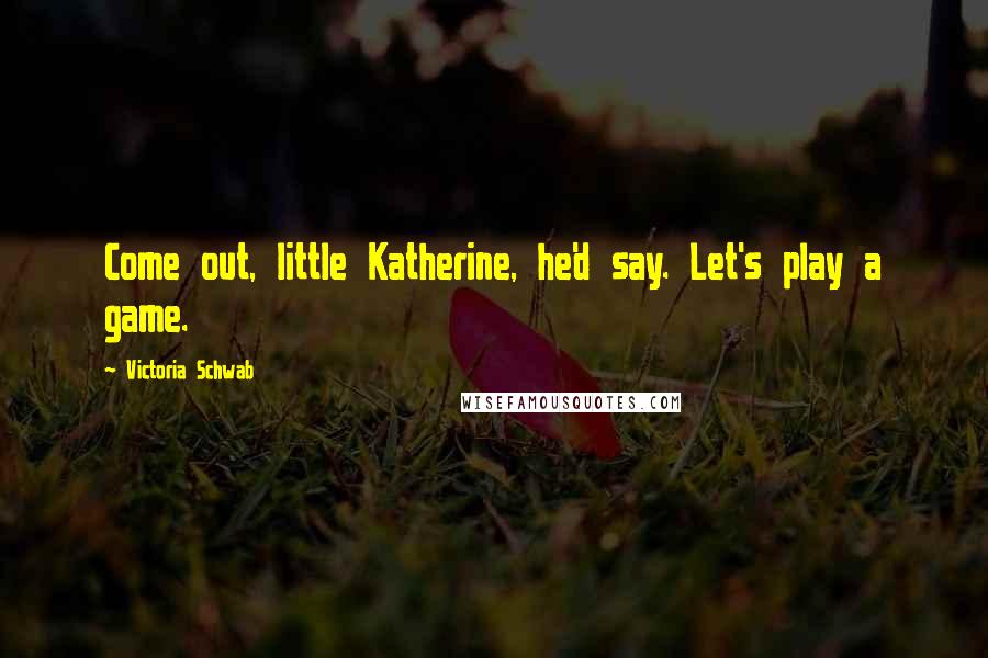 Victoria Schwab Quotes: Come out, little Katherine, he'd say. Let's play a game.