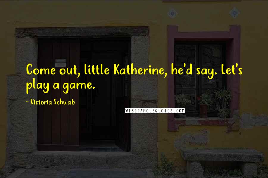 Victoria Schwab Quotes: Come out, little Katherine, he'd say. Let's play a game.