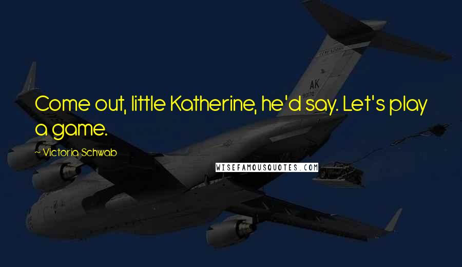 Victoria Schwab Quotes: Come out, little Katherine, he'd say. Let's play a game.