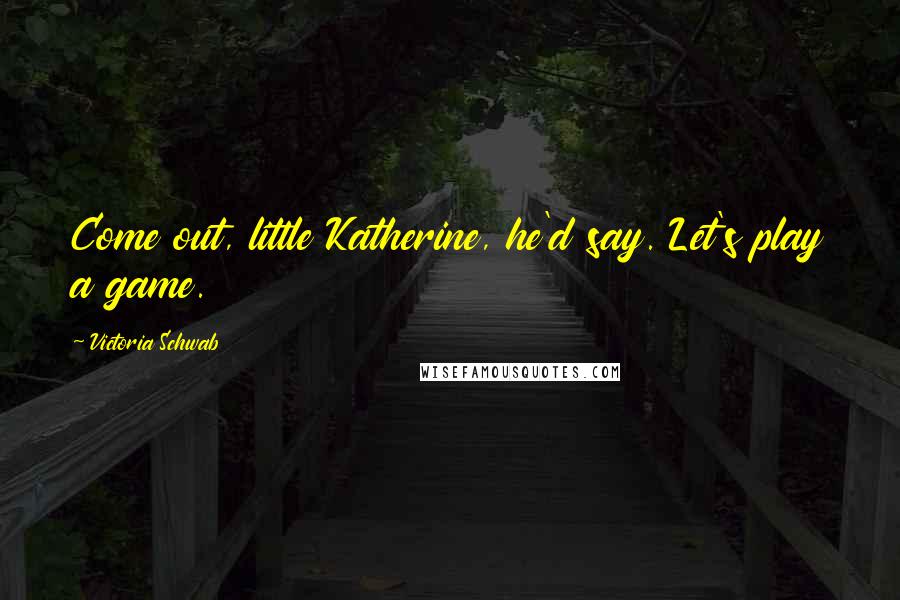 Victoria Schwab Quotes: Come out, little Katherine, he'd say. Let's play a game.