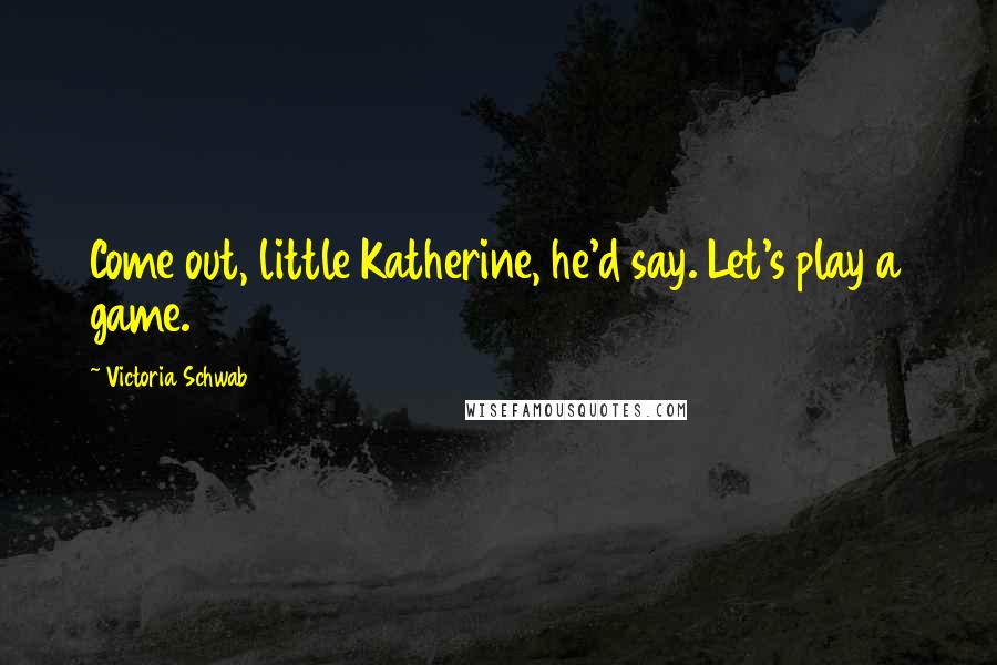 Victoria Schwab Quotes: Come out, little Katherine, he'd say. Let's play a game.