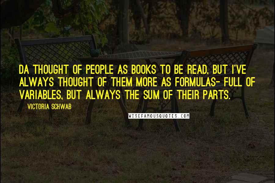 Victoria Schwab Quotes: Da thought of people as books to be read, but I've always thought of them more as formulas- full of variables, but always the sum of their parts.