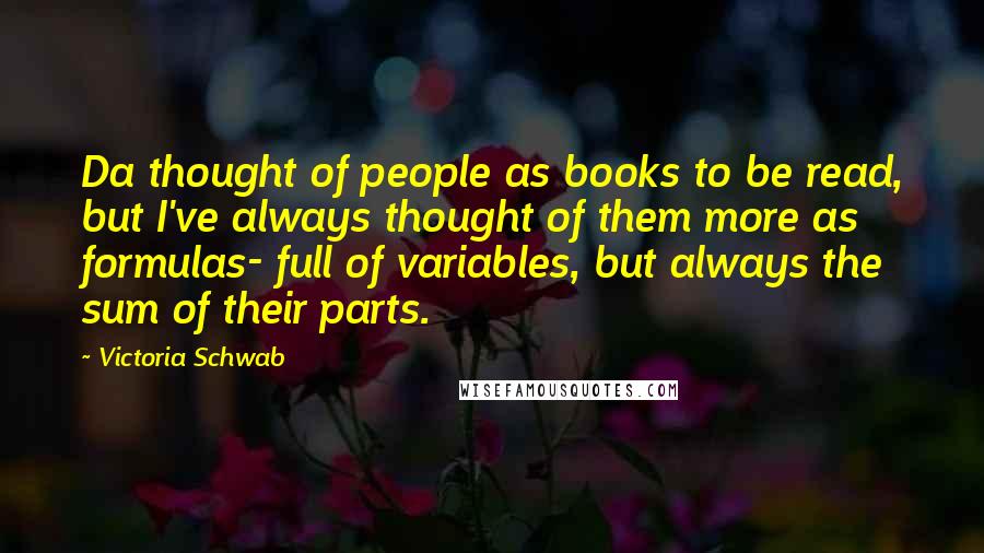 Victoria Schwab Quotes: Da thought of people as books to be read, but I've always thought of them more as formulas- full of variables, but always the sum of their parts.