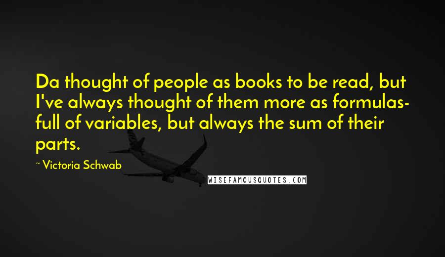 Victoria Schwab Quotes: Da thought of people as books to be read, but I've always thought of them more as formulas- full of variables, but always the sum of their parts.