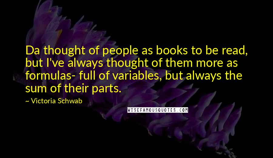 Victoria Schwab Quotes: Da thought of people as books to be read, but I've always thought of them more as formulas- full of variables, but always the sum of their parts.