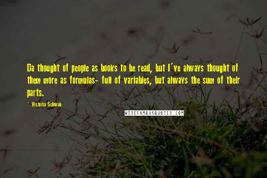 Victoria Schwab Quotes: Da thought of people as books to be read, but I've always thought of them more as formulas- full of variables, but always the sum of their parts.