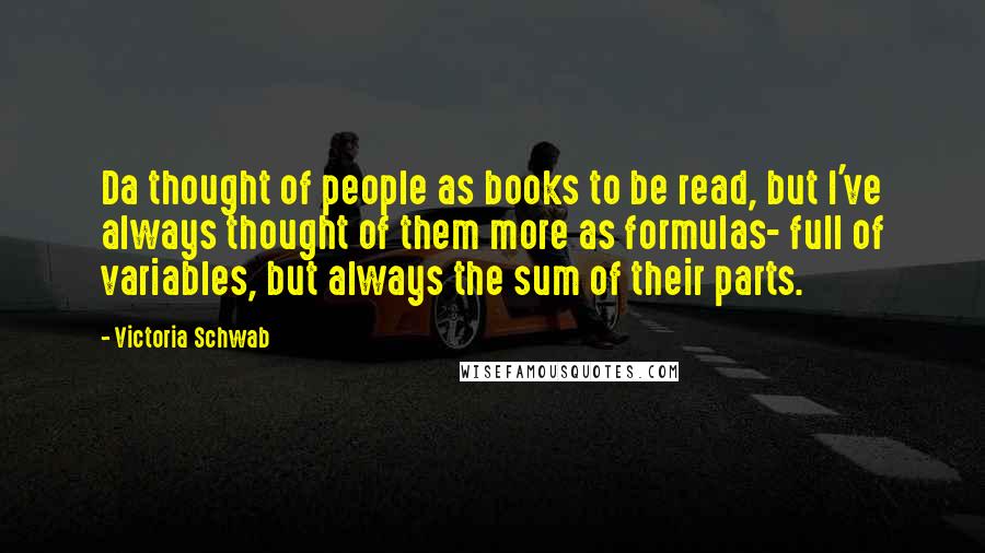 Victoria Schwab Quotes: Da thought of people as books to be read, but I've always thought of them more as formulas- full of variables, but always the sum of their parts.