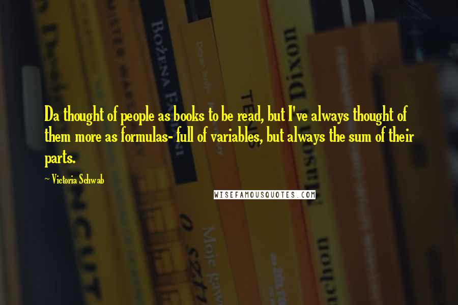 Victoria Schwab Quotes: Da thought of people as books to be read, but I've always thought of them more as formulas- full of variables, but always the sum of their parts.