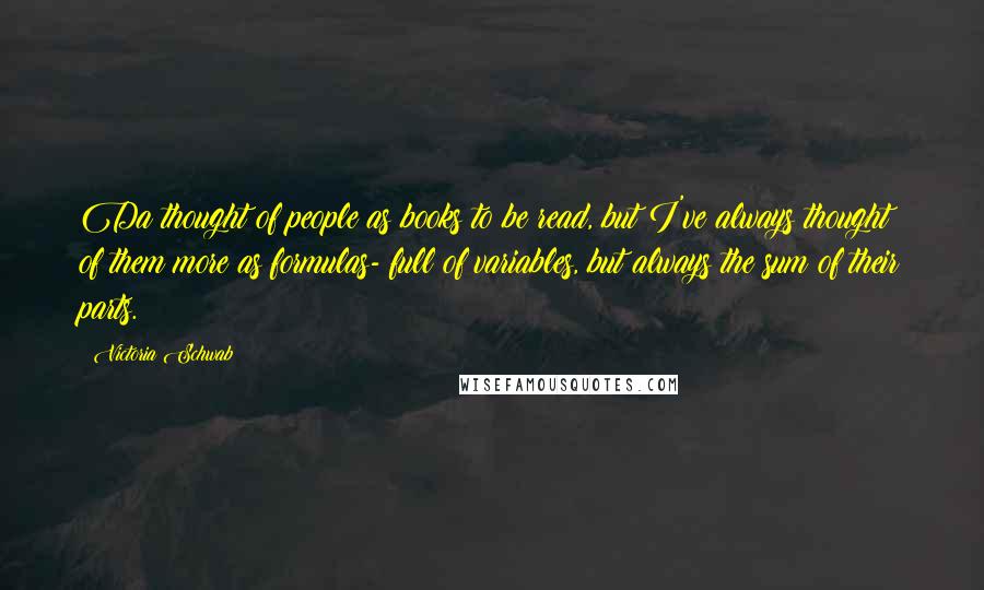 Victoria Schwab Quotes: Da thought of people as books to be read, but I've always thought of them more as formulas- full of variables, but always the sum of their parts.