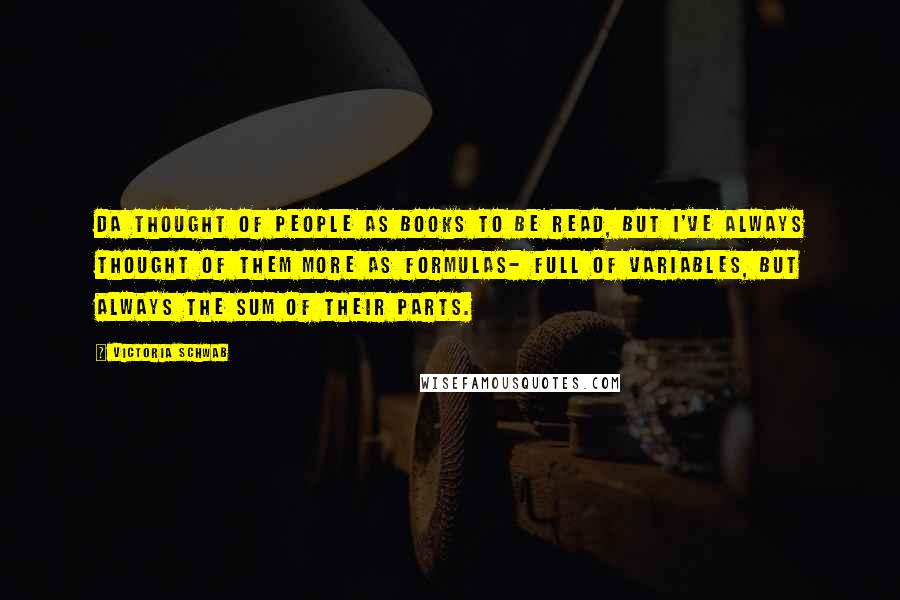 Victoria Schwab Quotes: Da thought of people as books to be read, but I've always thought of them more as formulas- full of variables, but always the sum of their parts.